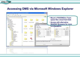 Accessing DMS via Microsoft Windows Explorer

                            • Mount a PAVONElive Team
                              space like a local hard disk
                            • Access with alternative
                              WebDAV Browsers for more
                              functionalities
 
