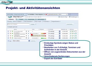 Projekt- und Aktivitätenansichten Eindeutige Symbole zeigen Status und Prioritäten Bearbeiten von %-Erledigt, Terminen und Aufwänden in der Ansicht Öffnen von zugeordneten Dokumenten aus der Ansicht Verschiedenste Sortierungen Export als iCal-Datei 