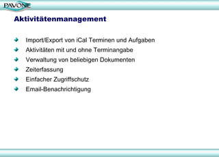 Aktivitätenmanagement Import/Export von iCal Terminen und Aufgaben Aktivitäten mit und ohne Terminangabe Verwaltung von beliebigen Dokumenten Zeiterfassung Einfacher Zugriffschutz Email-Benachrichtigung 