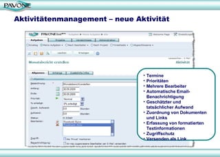Aktivitätenmanagement – neue Aktivität Termine Prioritäten Mehrere Bearbeiter Automatische Email-Benachrichtigung Geschätzter und tatsächlicher Aufwand Zuordnung von Dokumenten und Links Erfassung von formatierten Textinformationen Zugriffschutz Versenden als Link 