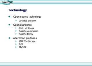 Technology
  Open source technology
       Java EE platform
  Open standards
       Red Hat JBoss
       Apache JackRabbit
       Apache Derby
  Alternative platforms
       IBM WebSphere
       DB2
       MySQL
 