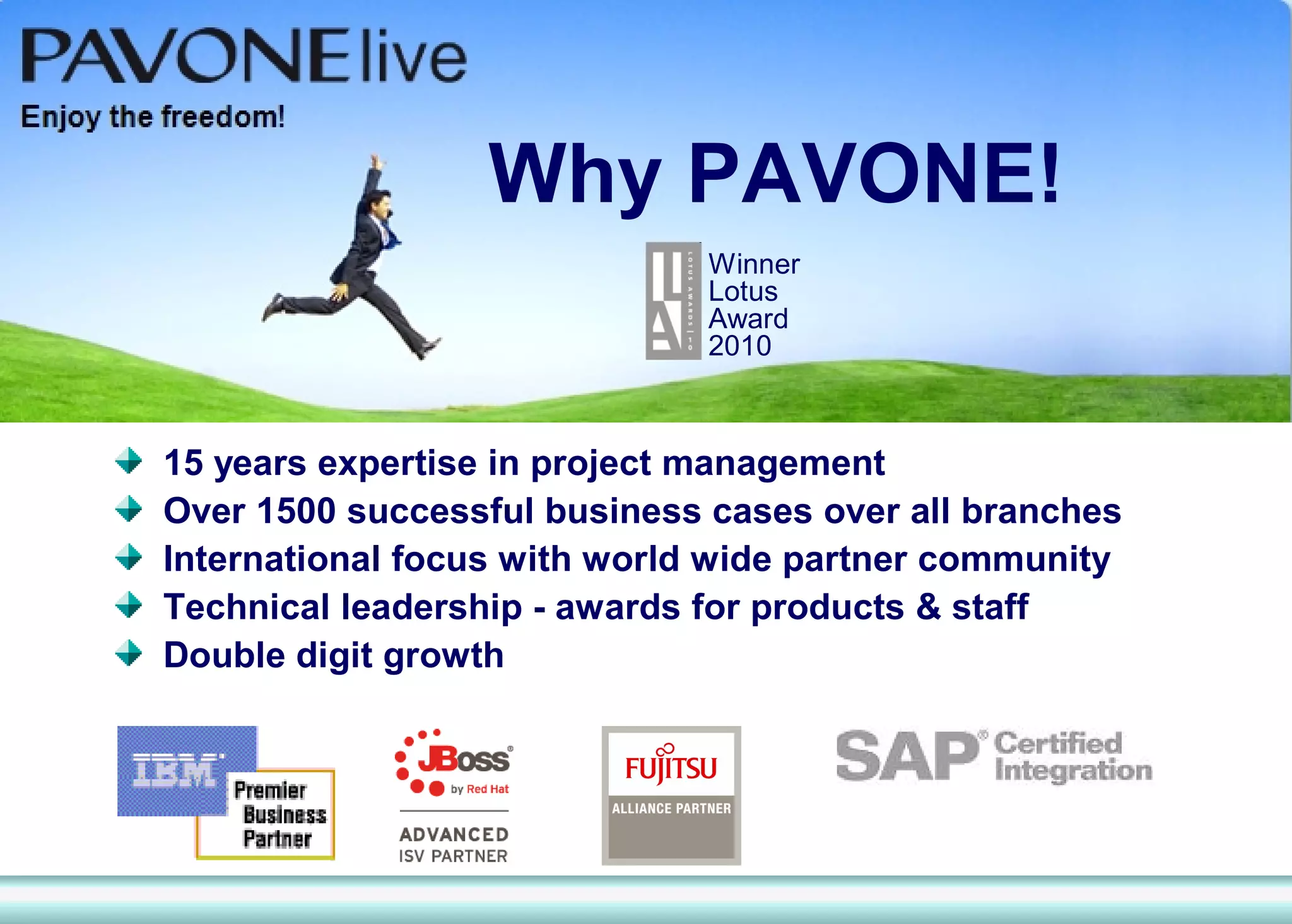 Why PAVONE!
                              Winner
                              Lotus
                              Award
                              2010



15 years expertise in project management
Over 1500 successful business cases over all branches
International focus with world wide partner community
Technical leadership - awards for products & staff
Double digit growth
 