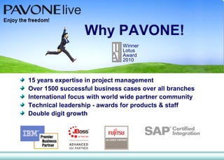 Why PAVONE!
                              Winner
                              Lotus
                              Award
                              2010



15 years expertise in project management
Over 1500 successful business cases over all branches
International focus with world wide partner community
Technical leadership - awards for products & staff
Double digit growth
 
