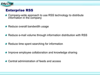 Enterprise RSS
 Company-wide approach to use RSS technology to distribute
 information in the company


 Reduce overall bandwidth usage


 Reduce e-mail volume through information distribution with RSS


 Reduce time spent searching for information


 Improve employee collaboration and knowledge sharing


 Central administration of feeds and access
 
