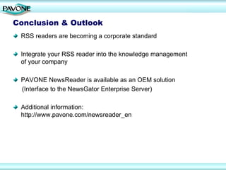Conclusion & Outlook
 RSS readers are becoming a corporate standard

 Integrate your RSS reader into the knowledge management
 of your company

 PAVONE NewsReader is available as an OEM solution
 (Interface to the NewsGator Enterprise Server)

 Additional information:
 http://www.pavone.com/newsreader_en
 