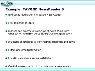 Example: PAVONE NewsReader 9
 IBM Lotus Notes/Domino-based RSS Reader


 First released in 2004


 Manual and automatic collection of news items from
 websites or from IBM Lotus Notes/Domino applications


 Multitude of functions to administrate channels and news


 Filters and email notification


 Local installation or server installation


 Central administration of channels and access control
 