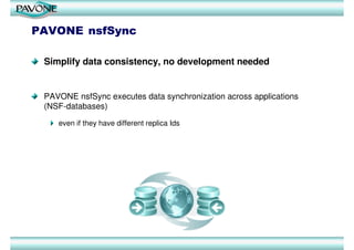 PAVONE nsfSync

 Simplify data consistency, no development needed


 PAVONE nsfSync executes data synchronization across applications
 (NSF-databases)

    even if they have different replica Ids
 