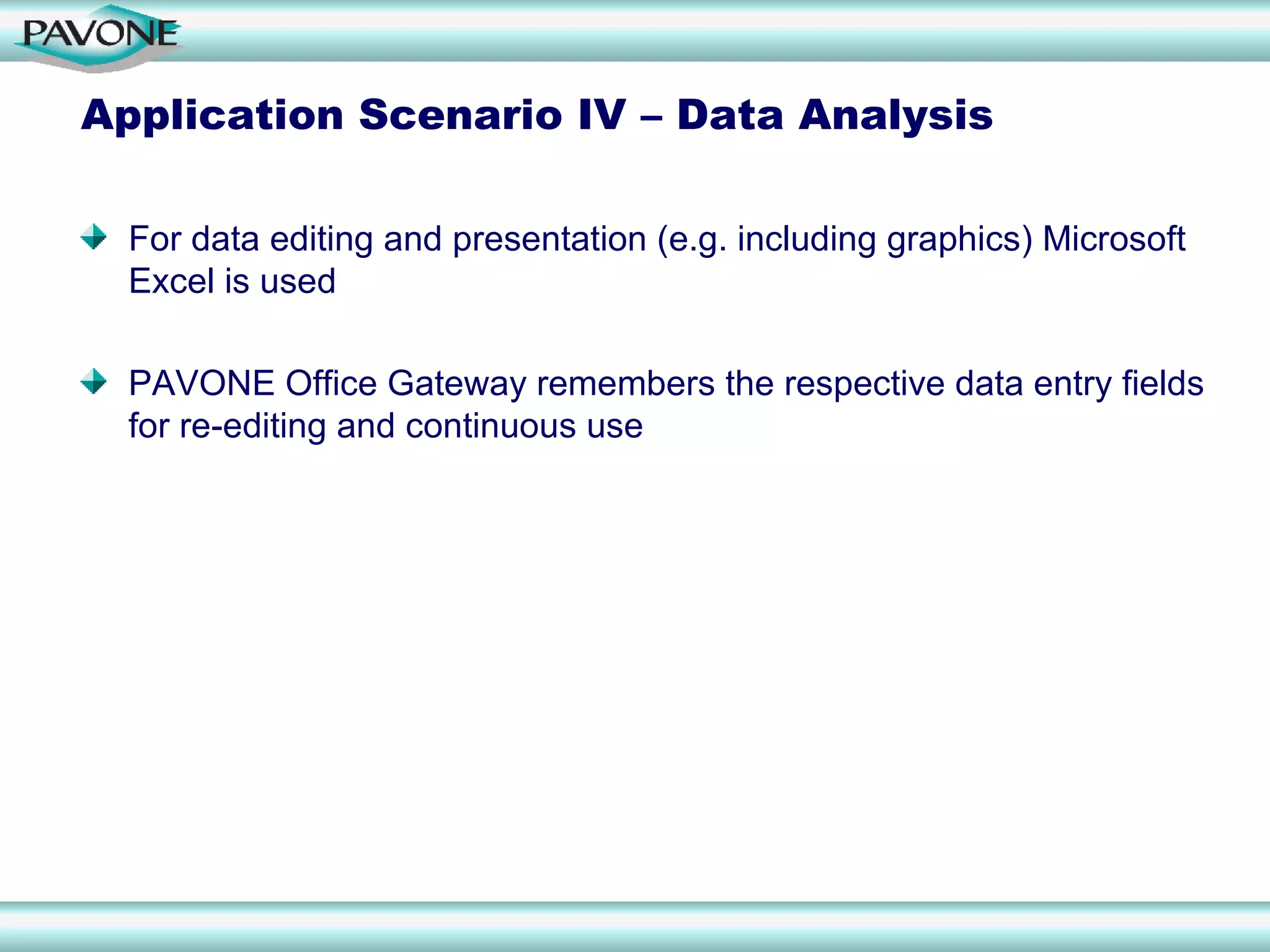 Application Scenario IV – Data Analysis

  For data editing and presentation (e.g. including graphics) Microsoft
  Excel is used

  PAVONE Office Gateway remembers the respective data entry fields
  for re-editing and continuous use
 