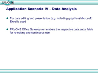 Application Scenario IV – Data Analysis

  For data editing and presentation (e.g. including graphics) Microsoft
  Excel is used

  PAVONE Office Gateway remembers the respective data entry fields
  for re-editing and continuous use
 