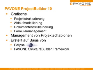 PAVONE ProjectBuilder 10 Grafische  Projektstrukturierung Ablaufmodellierung Dokumentenstrukturierung Formularmanagement Management von Projektschablonen Erstellt auf Basis von Eclipse PAVONE StructureBuilder Framework 