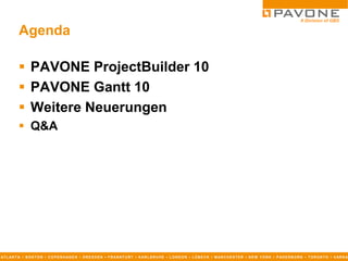 Agenda

           PAVONE ProjectBuilder 10
           PAVONE Gantt 10
           Weitere Neuerungen
           Q&A




AT L AN T A ▪ B O S T O N ▪ C O P E N H AG E N ▪ D R E S D E N ▪ F R AN K F U R T ▪ K AR L S R U H E ▪ L O N D O N ▪ L Ü B E C K ▪ M AN C H E S T E R ▪ N E W Y O R K ▪ P AD E R B O R N ▪ T O R O N T O ▪ V AR N A
 
