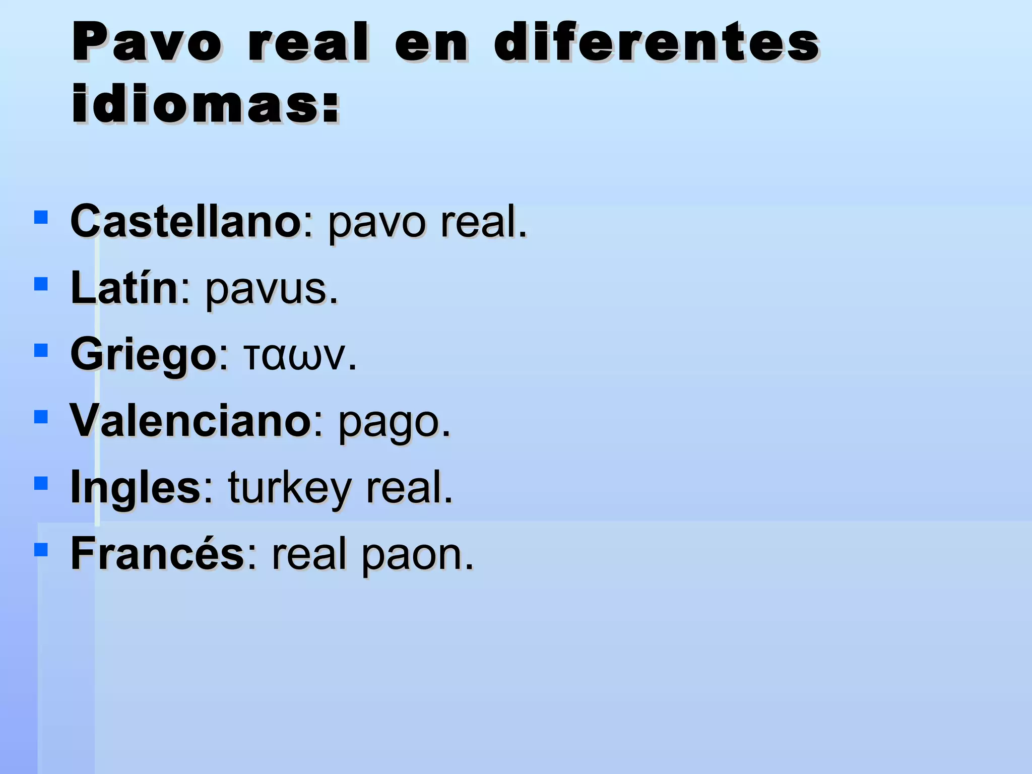 Pavo real en diferentes idiomas: Castellano : pavo real. Latín : pavus. Griego :  ταων. Valenciano : pago.  Ingles : turkey real. Francés : real paon. 