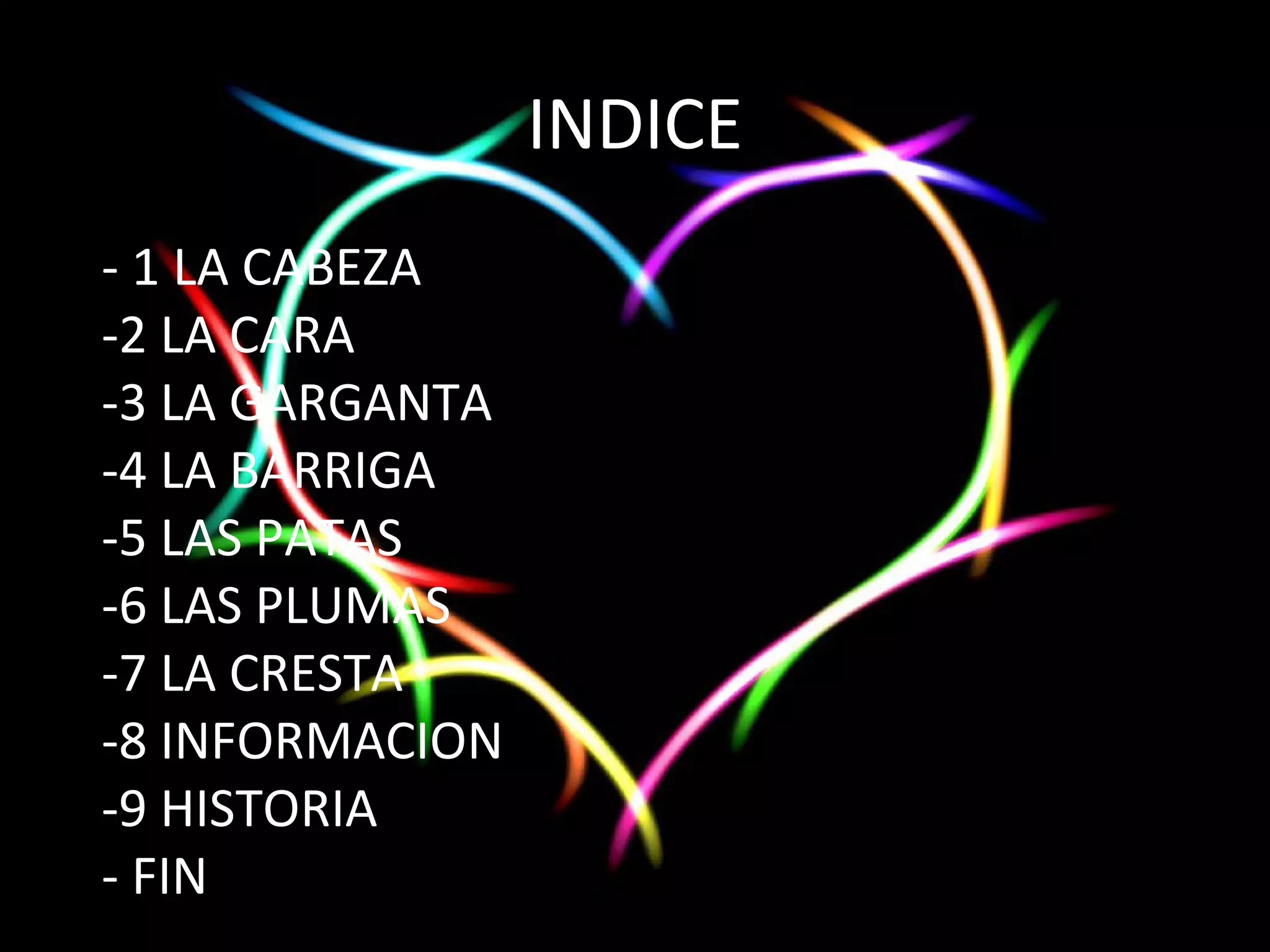 INDICE
- 1 LA CABEZA
-2 LA CARA
-3 LA GARGANTA
-4 LA BARRIGA
-5 LAS PATAS
-6 LAS PLUMAS
-7 LA CRESTA
-8 INFORMACION
-9 HISTORIA
- FIN
 