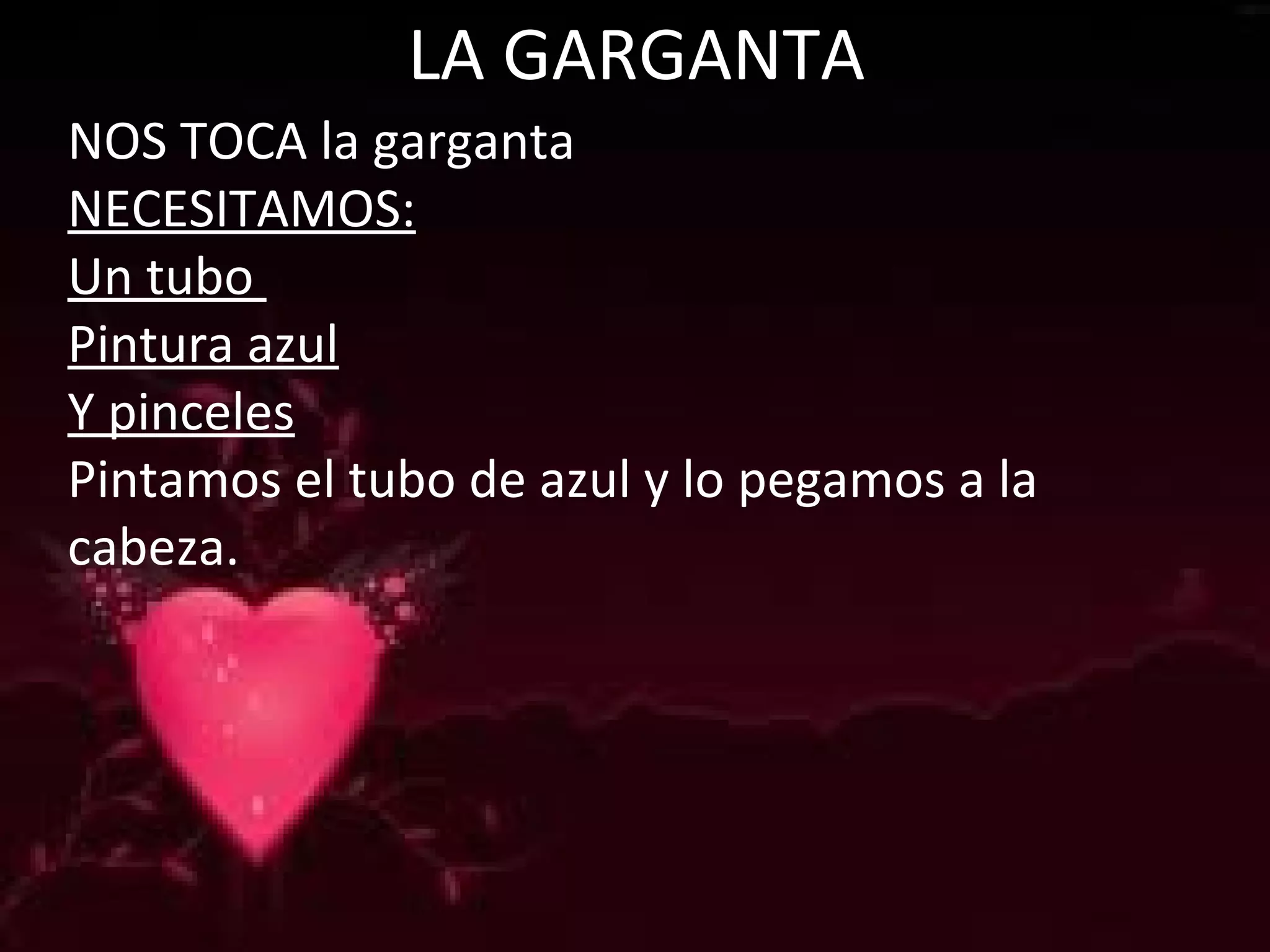 LA GARGANTA
NOS TOCA la garganta
NECESITAMOS:
Un tubo
Pintura azul
Y pinceles
Pintamos el tubo de azul y lo pegamos a la
cabeza.
 