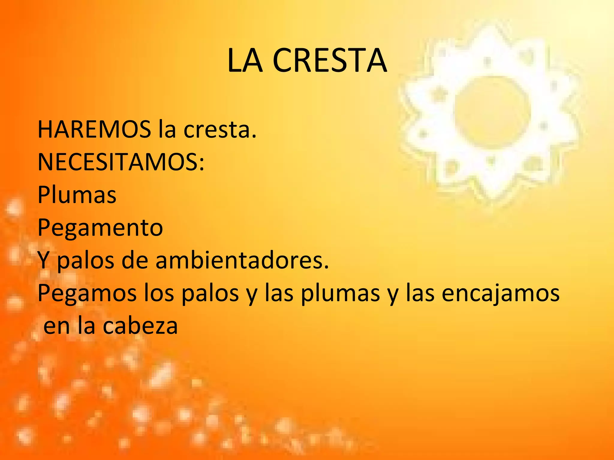 LA CRESTA
HAREMOS la cresta.
NECESITAMOS:
Plumas
Pegamento
Y palos de ambientadores.
Pegamos los palos y las plumas y las encajamos
en la cabeza
 
