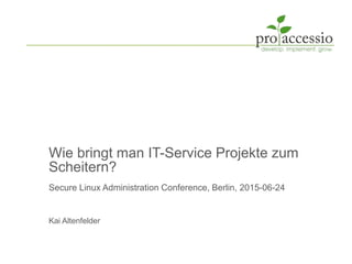 Wie bringt man IT-Service Projekte zum
Scheitern?
Secure Linux Administration Conference, Berlin, 2015-06-24
Kai Altenfelder
 