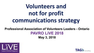 Volunteers and
not for profit
communications strategy
Professional Association of Volunteers Leaders - Ontario
PAVRO LiVE 2018
May 3, 2018
 