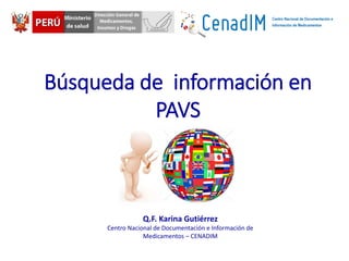 Búsqueda de información en
PAVS
Q.F. Karina Gutiérrez
Centro Nacional de Documentación e Información de
Medicamentos – CENADIM
 