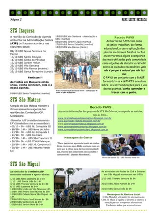 A região de São Mateus mantém o
ritmo e apresenta a agenda das
reuniões das Comissões A3P.
Acompanhe.
- Reuniões A3P (trabalhos internos) e
PAVS (trabalhos com a comunidade):
- 09/10 - 9h - UBS Jd. Conquista III
- 10/10 - 14h - UBS Nove de Julho
- 23/10 - 9h - UBS Jd. Conquista I
- 24/10 - 9h - UBS Rio Claro
- 25/10 - 14h - UBS São Francisco II
- 26/10 - 9h - UBS CDHU Palanque
- 29/10 - 14h - UBS Jd. Conquista II
- 30/10 - 14h - UBS Recanto Verde
Sol
STS São Miguel
As atividades de Rodas de Chá e Saberes
em São Miguel acontecem nas UBSs
2/10 UBS Thersio Ventura às 9h
30/10 UBS Adão Manoel às 14h
31/10 UBS Santa Inês às 9h
As atividades da Comissão A3P
continuam conforme a agenda abaixo:
1/10 UBS Nitro Operaria às 14 h
2/10 UBS Santa Inês às 14h
3/10 UBS Thersio Ventura às 14:30
8/10 UBS Lapenna às 14h
15/10 UBS União de Vila Nova às 14h
16/10 UBS Pedro José Nunes às 10h
16/10 UBS Cidade Nova São Miguel às
14h
23/10 UBS Pedro José Nunes às 9h
24/10 UBS Santa Inês às 14h
31/10 UBS Jardim Maia às 14h
STS Itaquera
STS São Mateus
Recado PAVS
Acesse as informações dos projetos da STS São Mateus, acompanhe as noticias,
veja as fotos...
www.cirandadaaguadesaomateus.blogspot.com.br
www.agenda21vilabela.blogspot.com.br
www.conremadsaomateus.blogspot.com.br
www.cantoverdeencantovida.blogspot.com.br
www.turmadahortaubsrioclaro.blogspot.com.br
Página 2 PAVS LESTE DESTACA
A reunião da Comissão da Agenda
Ambiental na Administração Pública
(A3P) de Itaquera acontece nas
seguintes datas:
04/10 UBS Nossa Senhora do
Carmo
10/10 UBS Santo Estevão
11/10 UBS Gleba do Pêssego
17/10 UBS Jardim Helian
25/10 UBS Vila Santana
29/10 UBS Vila Ramos (manha)
29/10 UBS Santa Terezinha (tarde)
Participe!!!
As Hortas em Itaquera estão
show, venha conhecer, esta é a
nossa agenda.
01/10 UBS Santa Terezinha (manha)
18/10 UBS Vila Santana - Associação e
UBS (manha)
08/10 UBS Jardim Copa (manha)
17/10 UBS Santo Estevão (manha)
18/10 UBS Vila Ramos (tarde)
Recado PAVS
As hortas no PAVS tem como
objetivo trabalhar, de forma
educacional, o uso e aplicação das
plantas medicinais. Nestas hortas
encontraremos alguns exemplares
das mais utilizadas pela comunidade
como objetivo de discutir e refletir
sobre os cuidados necessários, pois
não é porque é natural que não faz
mal.
O PAVS em conjunto com o NASF,
farmacêuticos e MTHPIS orientam
sobre as contraindicações para o uso
destas plantas. Venha aprender e
trocar com a gente.
Mensagem do Gestor
"Caros parceiros, aproveitei muito as minhas
férias com meu novo filhão e retorno com um
novo gás e idéias para darmos continuidade
aos projetos em andamento nas unidades e
comunidade." (Sandro Nicodemo ).
Foto: Comemoração do Dia da árvore - participação de
todas as UBS de Itaquera.
Oficina de agenda 21 - UBS Recanto Verde Sol.
Mensagem da Gestora Local
O Dia Mundial sem carro foi um sucesso na
UBS Jd. Maia, a equipe se divertiu e chamou a
atenção para os transportes alternativos.
Parabéns a todos que se envolveram.
 