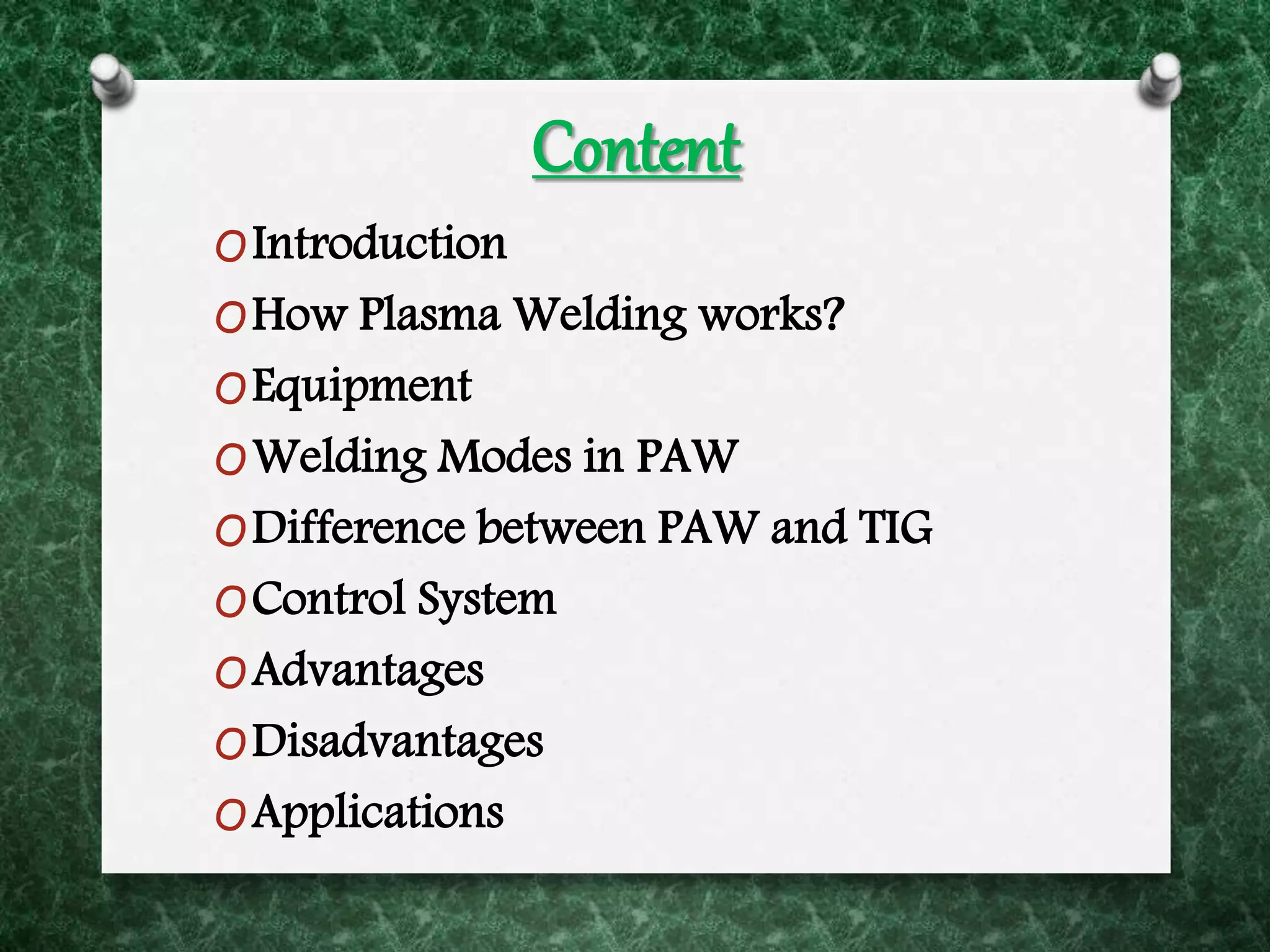 Content
OIntroduction
OHow Plasma Welding works?
OEquipment
OWelding Modes in PAW
ODifference between PAW and TIG
OControl System
OAdvantages
ODisadvantages
OApplications
 