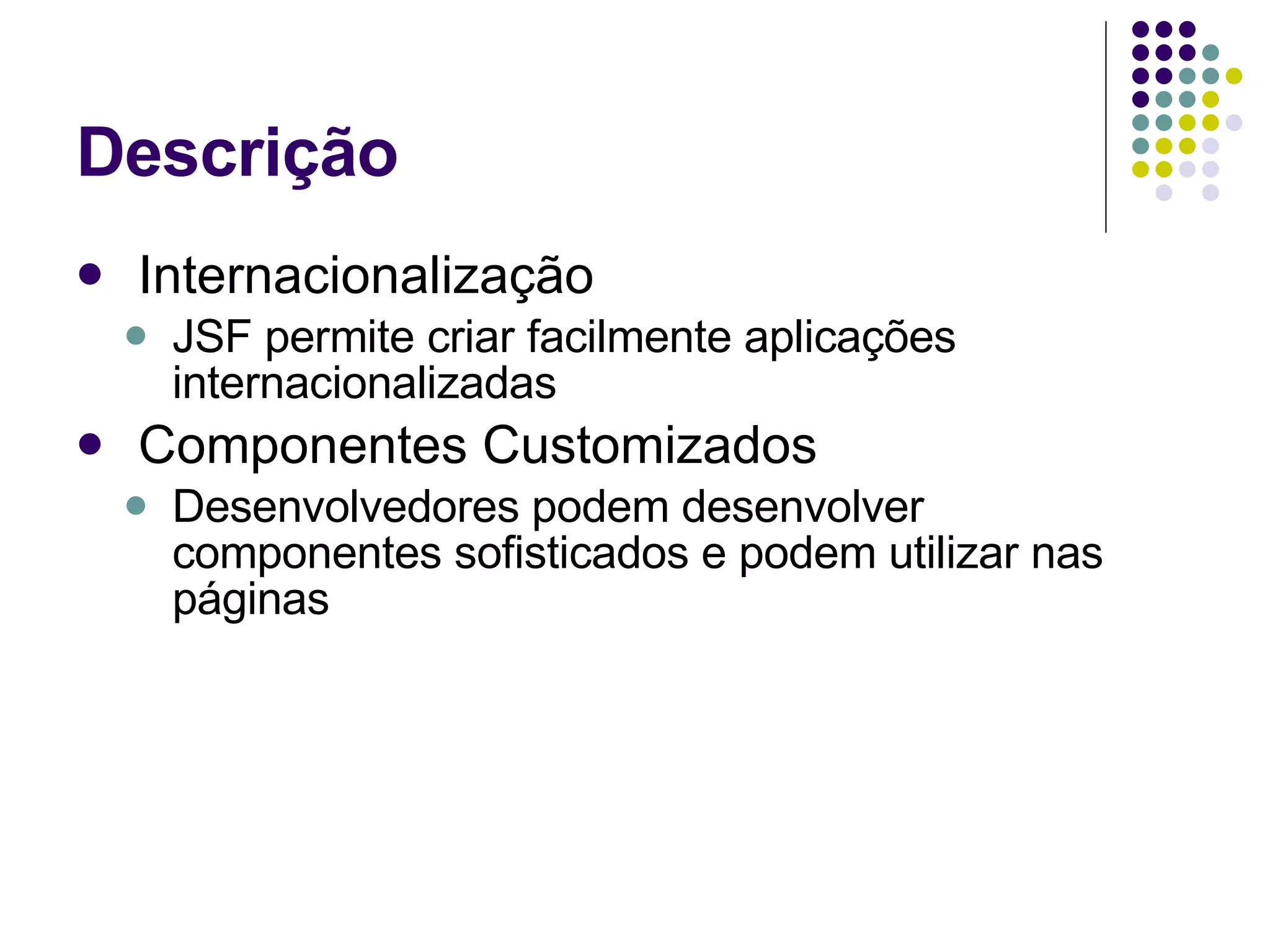 Descrição Internacionalização JSF permite criar facilmente aplicações internacionalizadas Componentes Customizados Desenvolvedores podem desenvolver componentes sofisticados e podem utilizar nas páginas 