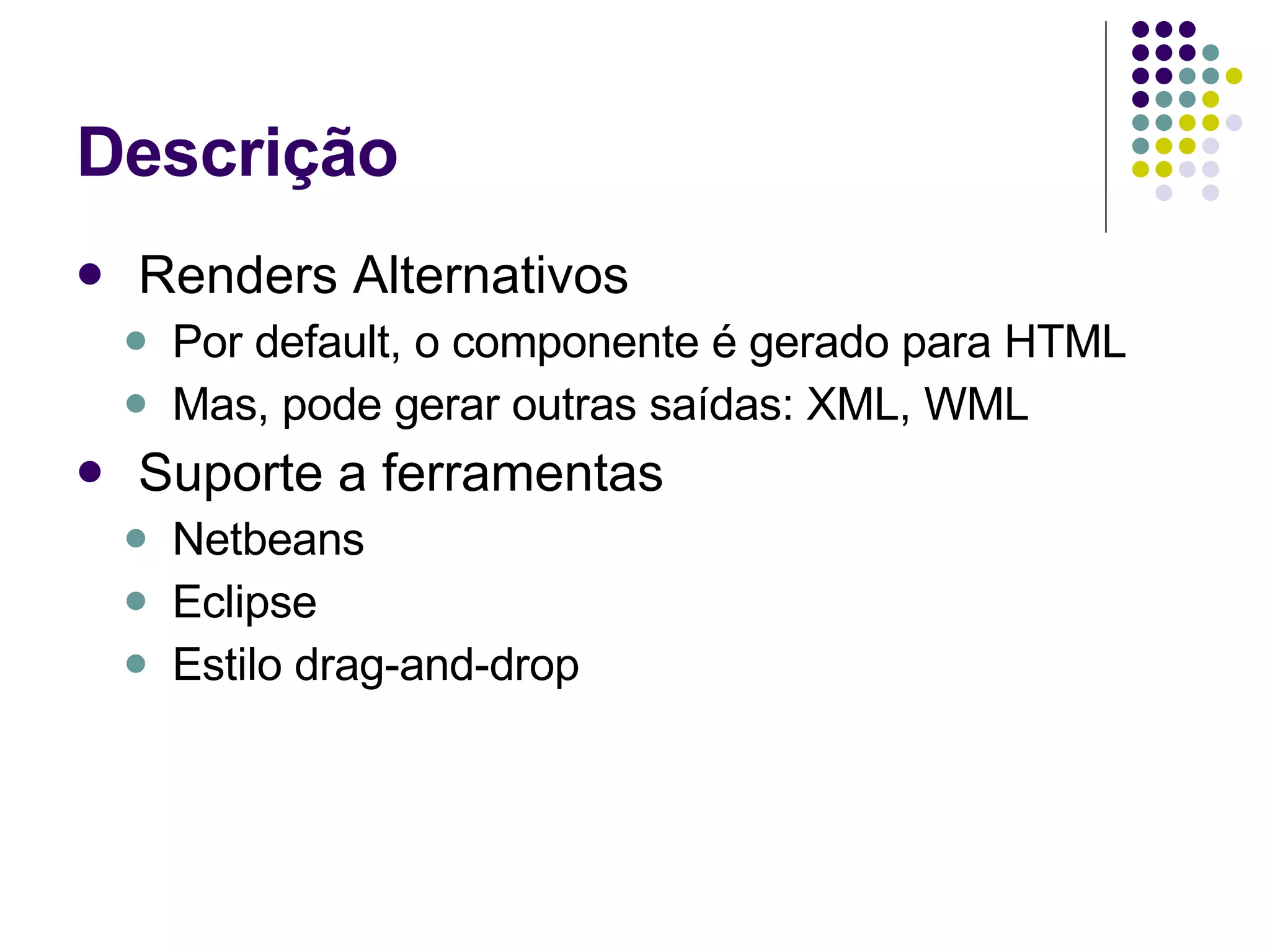 Descrição Renders Alternativos Por default, o componente é gerado para HTML Mas, pode gerar outras saídas: XML, WML Suporte a ferramentas Netbeans Eclipse Estilo drag-and-drop 