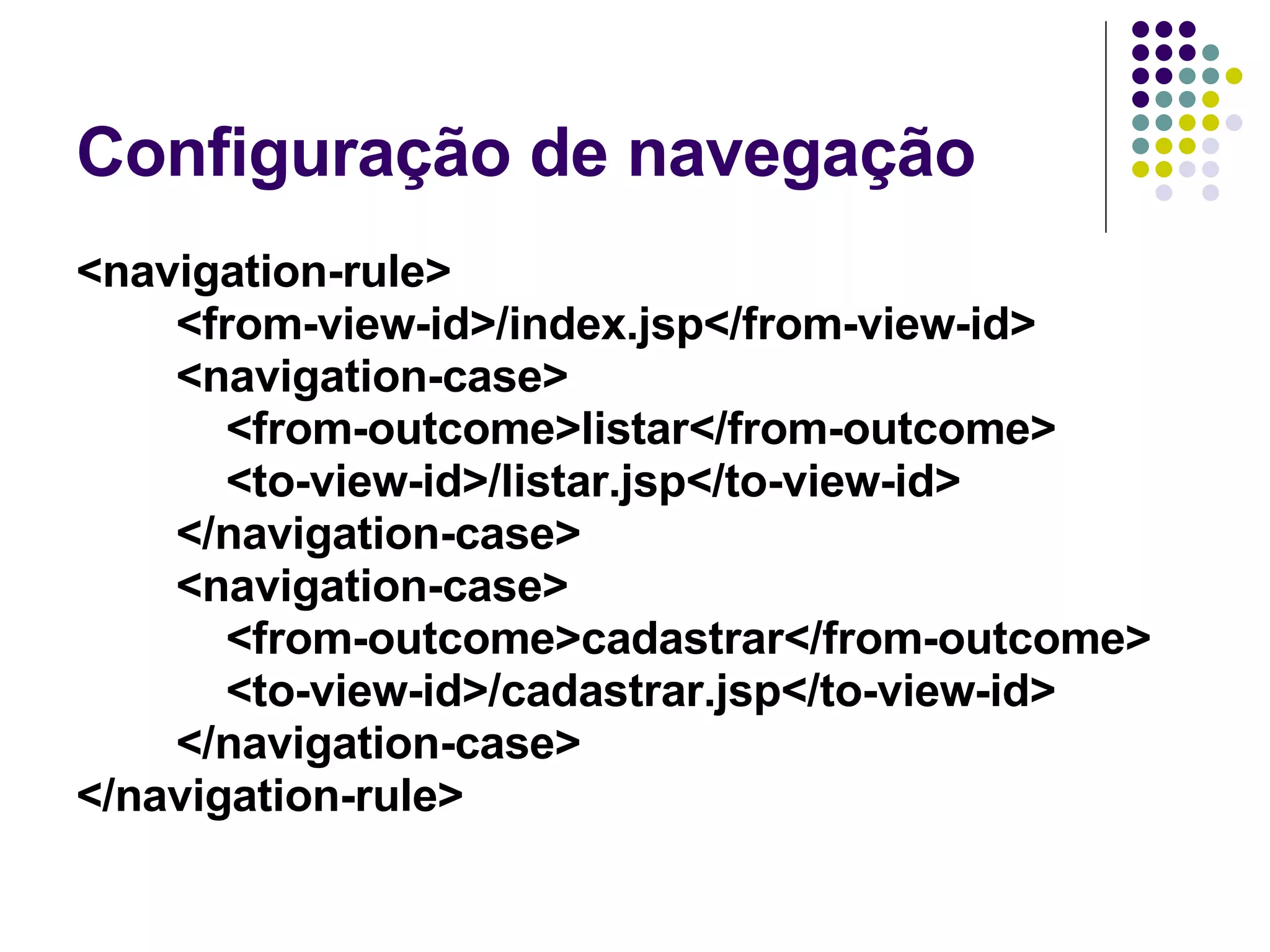 Configuração de navegação <navigation-rule> <from-view-id>/index.jsp</from-view-id> <navigation-case> <from-outcome>listar</from-outcome> <to-view-id>/listar.jsp</to-view-id> </navigation-case> <navigation-case> <from-outcome>cadastrar</from-outcome> <to-view-id>/cadastrar.jsp</to-view-id> </navigation-case> </navigation-rule>   