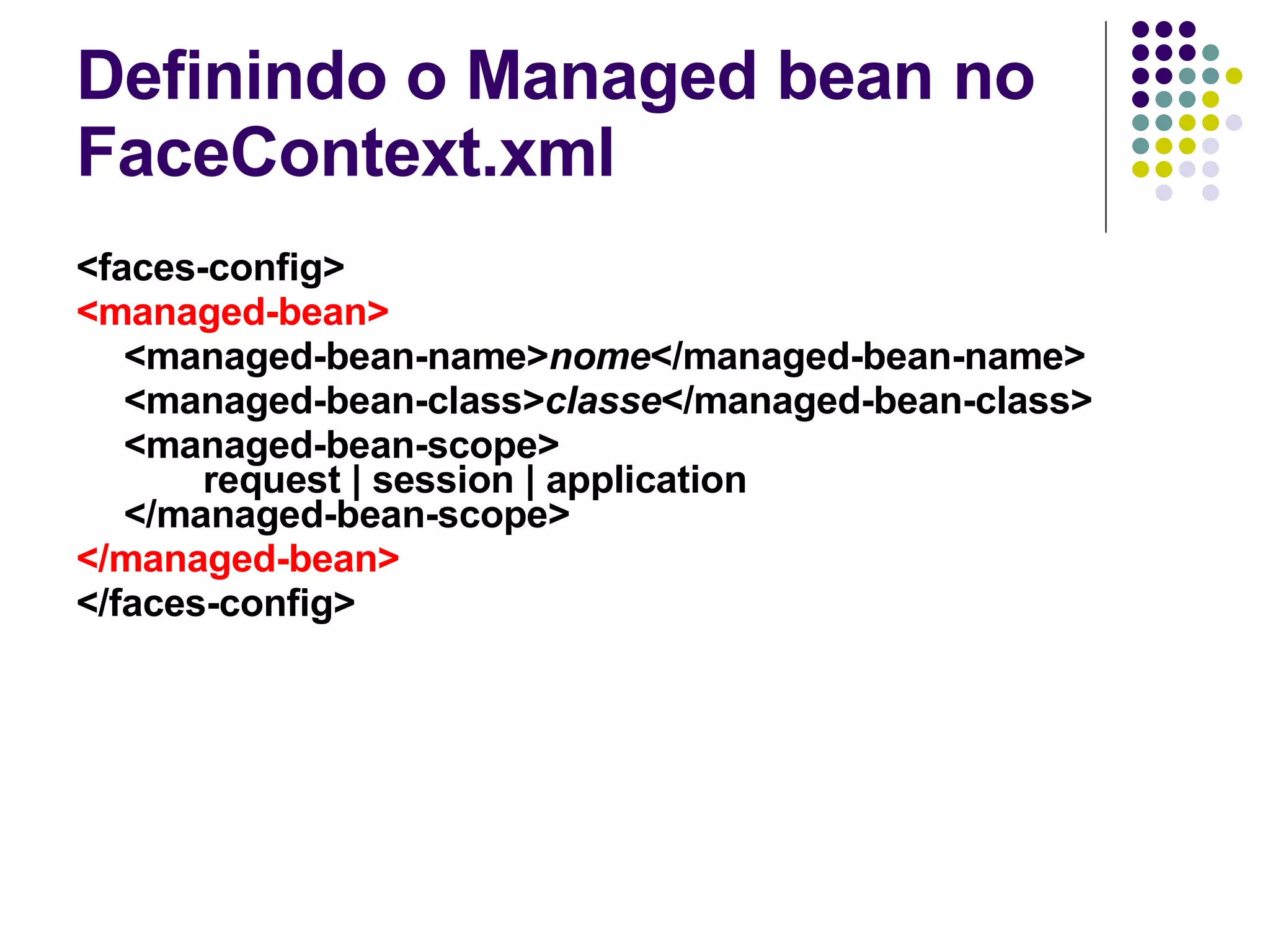 Definindo o Managed bean no FaceContext.xml <faces-config> <managed-bean> <managed-bean-name> nome </managed-bean-name> <managed-bean-class> classe </managed-bean-class> <managed-bean-scope> request | session | application </managed-bean-scope> </managed-bean> </faces-config> 