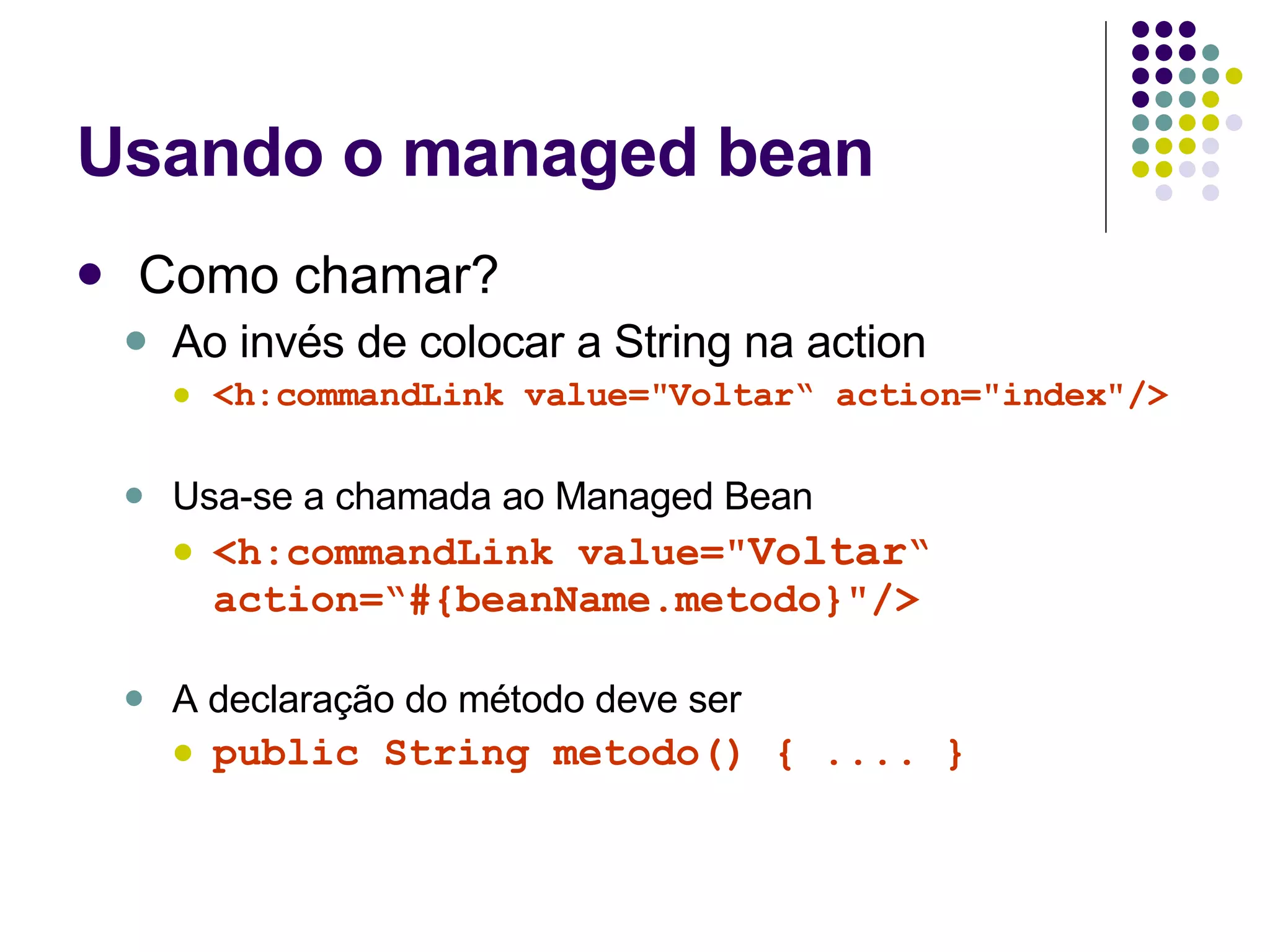 Usando o managed bean Como chamar? Ao invés de colocar a String na action <h:commandLink value="Voltar“ action="index"/> Usa-se a chamada ao Managed Bean <h:commandLink value=" Voltar “ action=“#{beanName.metodo}"/> A declaração do método deve ser public String metodo() { .... } 
