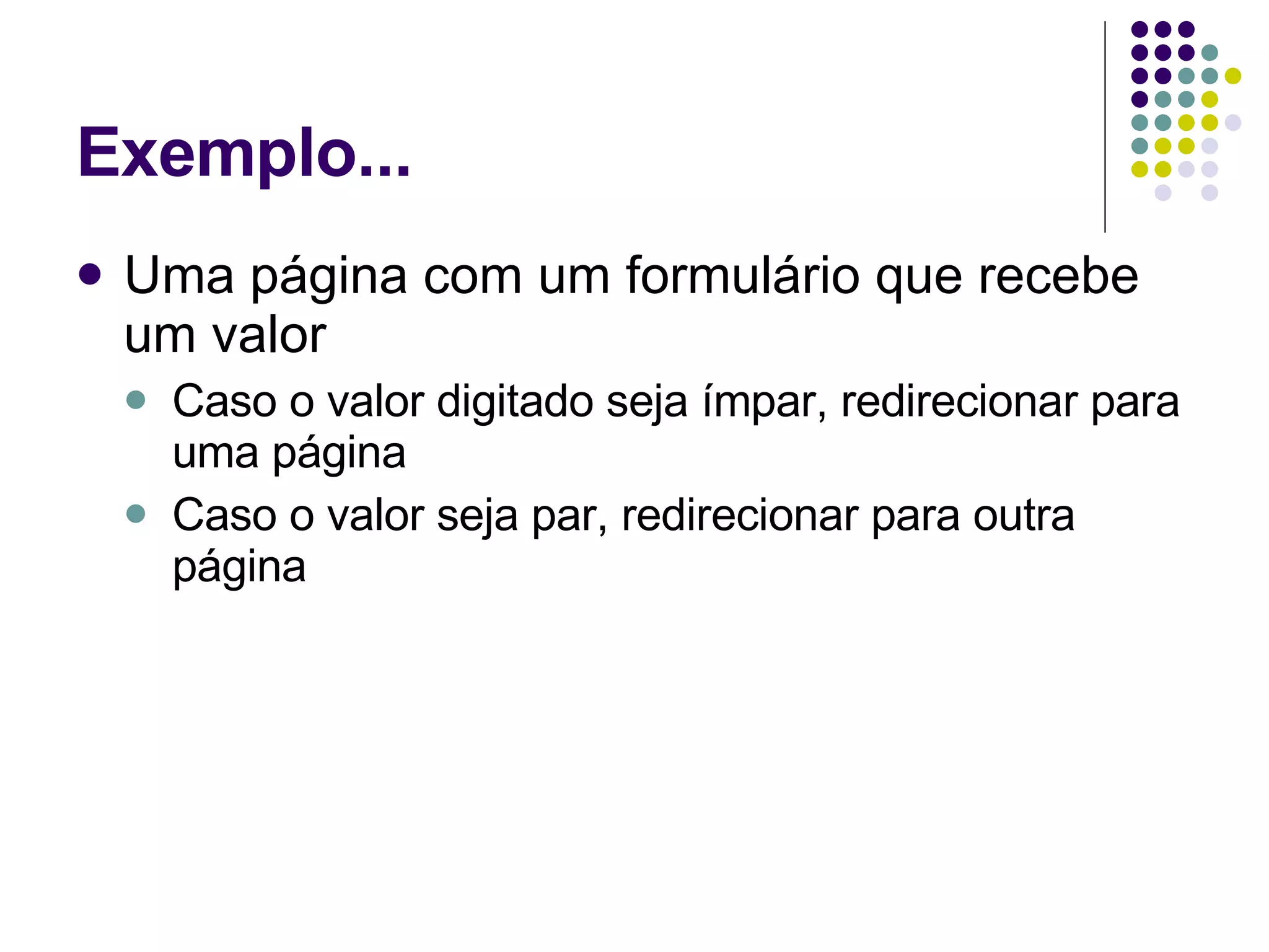Exemplo... Uma página com um formulário que recebe um valor Caso o valor digitado seja ímpar, redirecionar para uma página Caso o valor seja par, redirecionar para outra página 