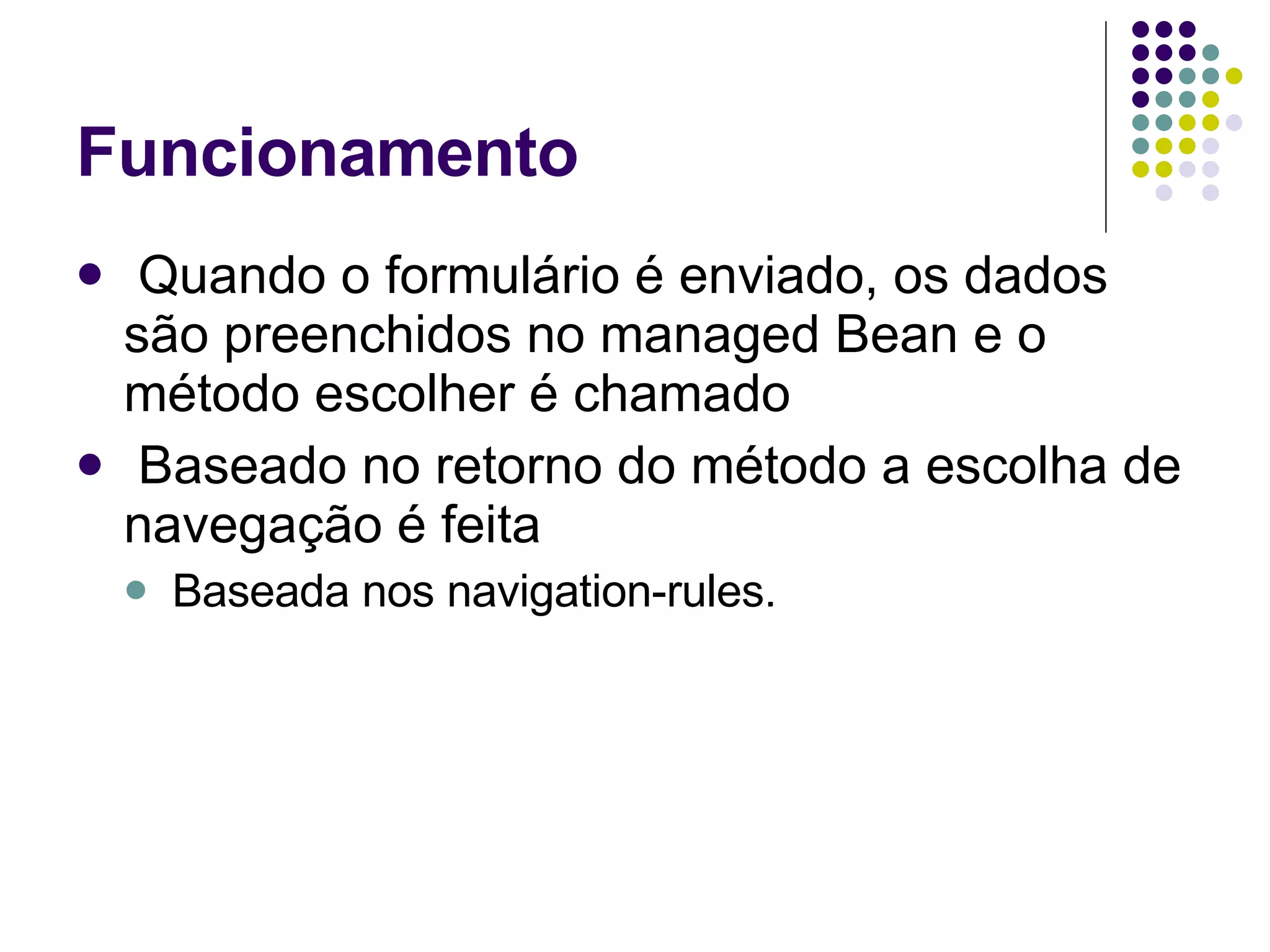 Funcionamento Quando o formulário é enviado, os dados são preenchidos no managed Bean e o método escolher é chamado Baseado no retorno do método a escolha de navegação é feita Baseada nos navigation-rules. 