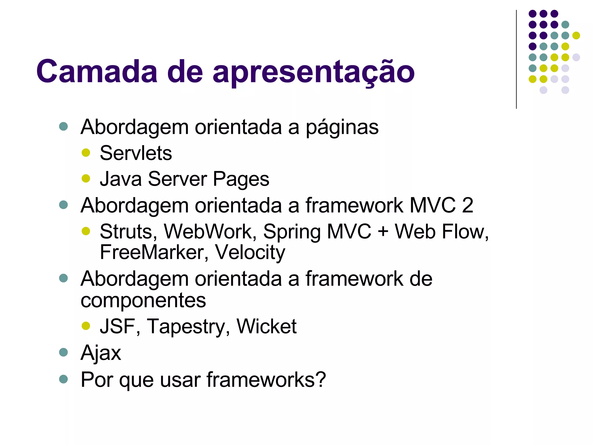 Camada de apresentação Abordagem orientada a páginas Servlets Java Server Pages Abordagem orientada a framework MVC 2 Struts, WebWork, Spring MVC + Web Flow, FreeMarker, Velocity Abordagem orientada a framework de componentes JSF, Tapestry, Wicket Ajax Por que usar frameworks? 
