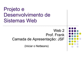Projeto e Desenvolvimento de Sistemas Web Web 2 Prof. Frank Camada de Apresentação: JSF (Iniciar o Netbeans) 