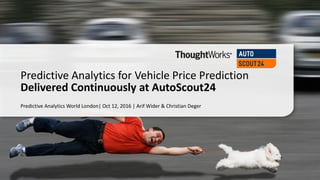 Predictive Analytics World London| Oct 12, 2016 | Arif Wider & Christian Deger
Predictive Analytics for Vehicle Price Prediction
Delivered Continuously at AutoScout24
 
