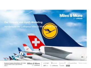Predictive Analytics World Berlin, 03.11.2014
Fallstudie Miles & More Uplift-Modelling
Seite 0
Der Einsatz von Uplift-Modeling
Am Beispiel der Lufthansa Miles & More Credit Card
 