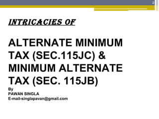 2
INTRICACIES OF
ALTERNATE MINIMUM
TAX (SEC.115JC) &
MINIMUM ALTERNATE
TAX (SEC. 115JB)
By
PAWAN SINGLA
E-mail-singlapavan@gmail.com
 
