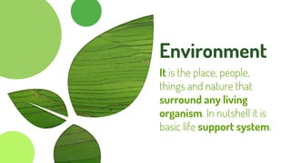 Environment
It is the place, people,
things and nature that
surround any living
organism. In nutshell it is
basic life support system.
 