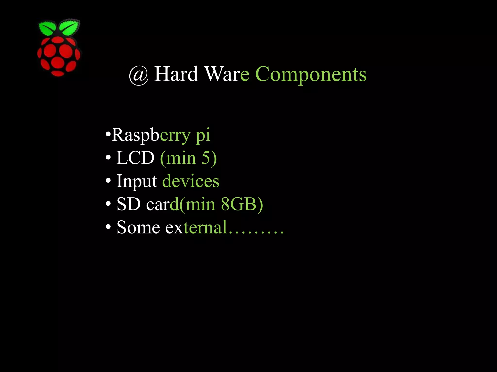 @ Hard Ware Components •Raspberry pi • LCD (min 5) • Input devices • SD card(min 8GB) • Some external……… 