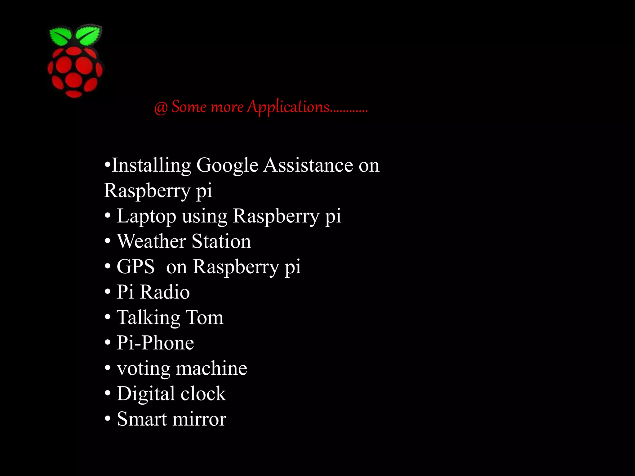 @ Some more Applications………… •Installing Google Assistance on Raspberry pi • Laptop using Raspberry pi • Weather Station • GPS on Raspberry pi • Pi Radio • Talking Tom • Pi-Phone • voting machine • Digital clock • Smart mirror 