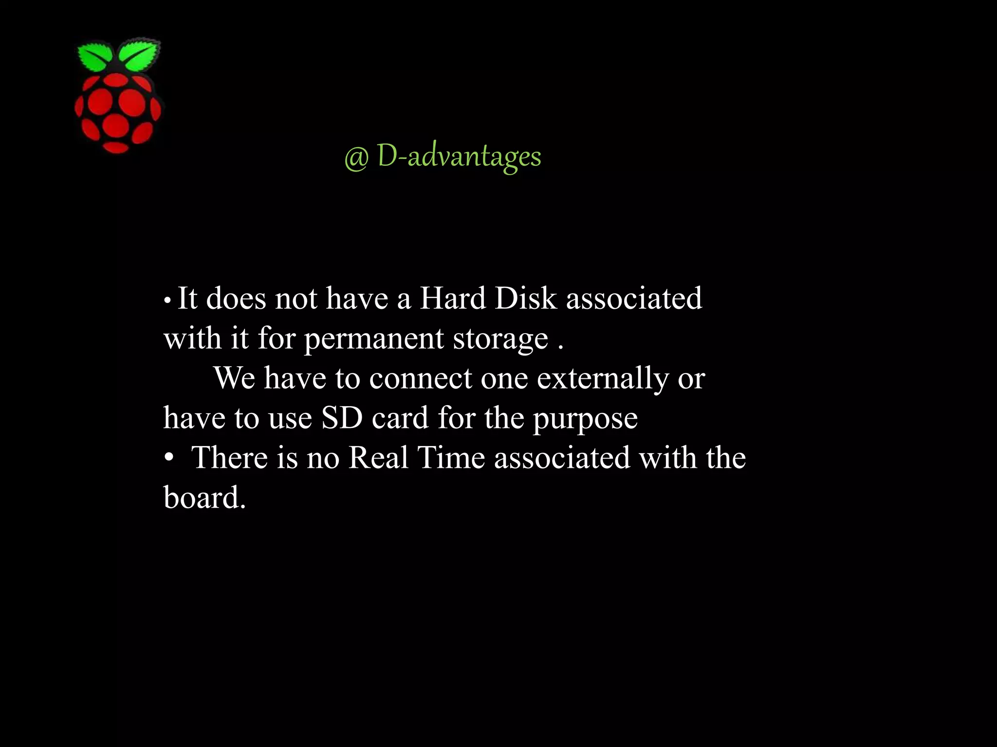 @ D-advantages • It does not have a Hard Disk associated with it for permanent storage . We have to connect one externally or have to use SD card for the purpose • There is no Real Time associated with the board. 