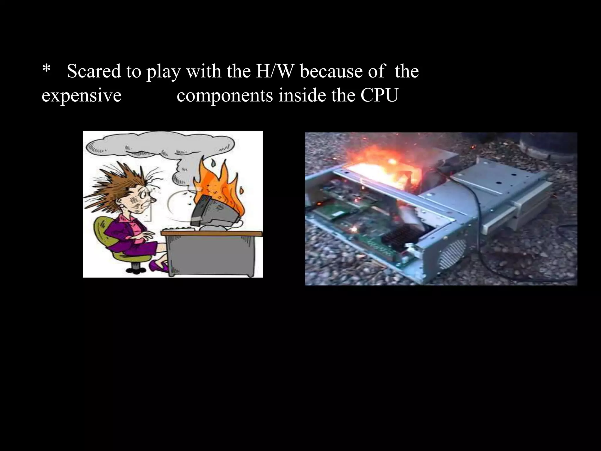 * Scared to play with the H/W because of the expensive components inside the CPU 