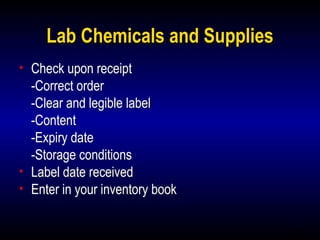 14
Lab Chemicals and Supplies
• Check upon receipt
-Correct order
-Clear and legible label
-Content
-Expiry date
-Storage conditions
• Label date received
• Enter in your inventory book
 