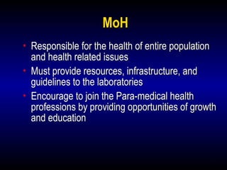 7
MoH
• Responsible for the health of entire population
and health related issues
• Must provide resources, infrastructure, and
guidelines to the laboratories
• Encourage to join the Para-medical health
professions by providing opportunities of growth
and education
 