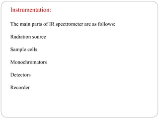 Instrumentation:
The main parts of IR spectrometer are as follows:
Radiation source
Sample cells
Monochromators
Detectors
Recorder
 