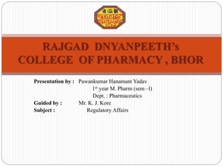 Presentation by : Pawankumar Hanamant Yadav
1st year M. Pharm (sem –l)
Dept. : Pharmaceutics
Guided by : Mr. K. J. Kore
Subject : Regulatory Affairs
RAJGAD DNYANPEETH’s
COLLEGE OF PHARMACY , BHOR
 