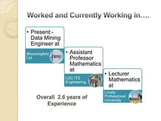 • Present:-
Data Mining
Engineer at
Bloomingfeld
Ltd
• Assistant
Professor
Mathematics
at
LDC ITS
Engineering
• Lecturer
Mathematics
at
Lovely
Professional
University
 