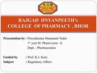 Presentation by : Pawankumar Hanamant Yadav
1st year M. Pharm (sem –l)
Dept. : Pharmaceutics
Guided by : Prof. K.J. Kore
Subject : Regulatory Affairs
RAJGAD DNYANPEETH’s
COLLEGE OF PHARMACY , BHOR
 