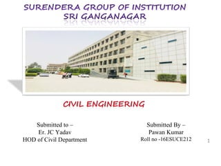 Submitted to –
Er. JC Yadav
HOD of Civil Department
Submitted By –
Pawan Kumar
Roll no -16ESUCE212 1
 