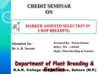 MARKER ASSISTED SELECTION IN
CROP BREEDING
Presented By:– Pawan Kumar
ROLL. NO. – 143G03
Deptt:- Plant Breeding & Genetics
Submitted To:-
Dr. A. K. Saxena
 
