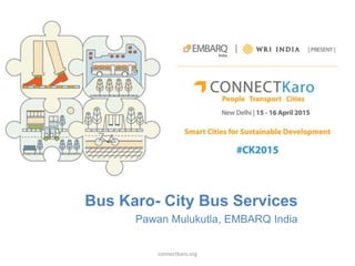 Bus Karo- City Bus Services
Pawan Mulukutla, EMBARQ India
connectkaro.org
 